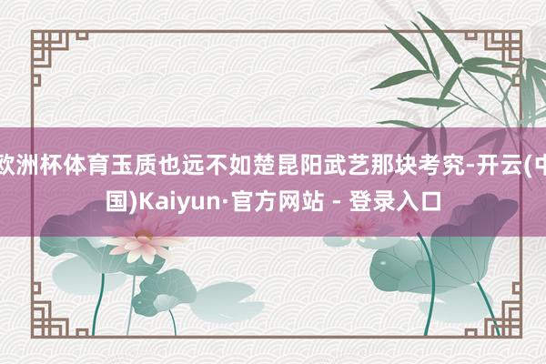 欧洲杯体育玉质也远不如楚昆阳武艺那块考究-开云(中国)Kaiyun·官方网站 - 登录入口