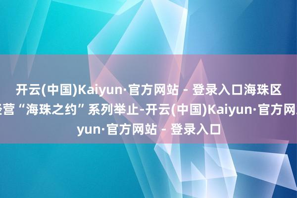 开云(中国)Kaiyun·官方网站 - 登录入口海珠区连年来用心经营“海珠之约”系列举止-开云(中国)Kaiyun·官方网站 - 登录入口