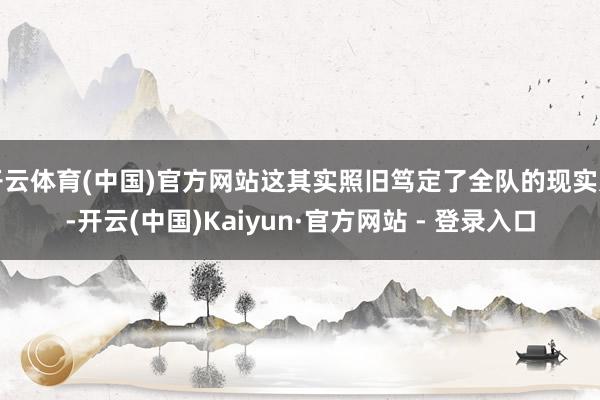 开云体育(中国)官方网站这其实照旧笃定了全队的现实力-开云(中国)Kaiyun·官方网站 - 登录入口