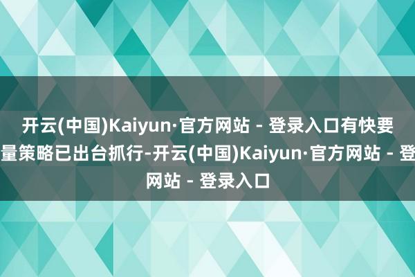 开云(中国)Kaiyun·官方网站 - 登录入口有快要一半增量策略已出台抓行-开云(中国)Kaiyun·官方网站 - 登录入口
