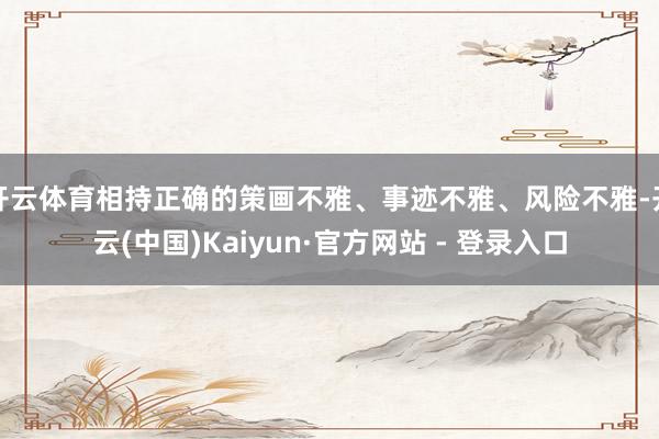 开云体育相持正确的策画不雅、事迹不雅、风险不雅-开云(中国)Kaiyun·官方网站 - 登录入口