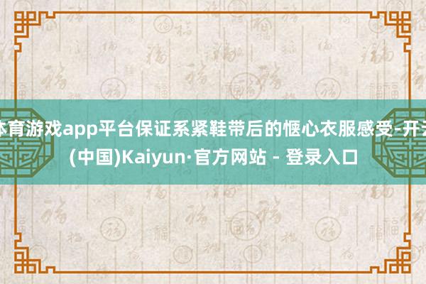 体育游戏app平台保证系紧鞋带后的惬心衣服感受-开云(中国)Kaiyun·官方网站 - 登录入口