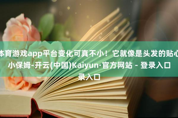 体育游戏app平台变化可真不小！它就像是头发的贴心小保姆-开云(中国)Kaiyun·官方网站 - 登录入口