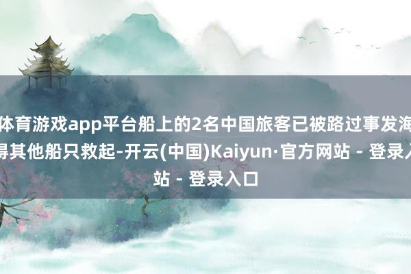 体育游戏app平台船上的2名中国旅客已被路过事发海域得其他船只救起-开云(中国)Kaiyun·官方网站 - 登录入口