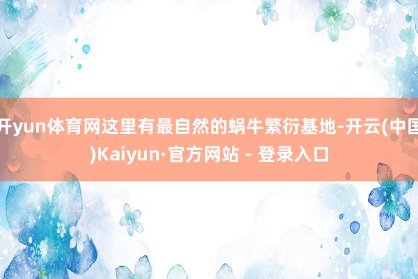 开yun体育网这里有最自然的蜗牛繁衍基地-开云(中国)Kaiyun·官方网站 - 登录入口