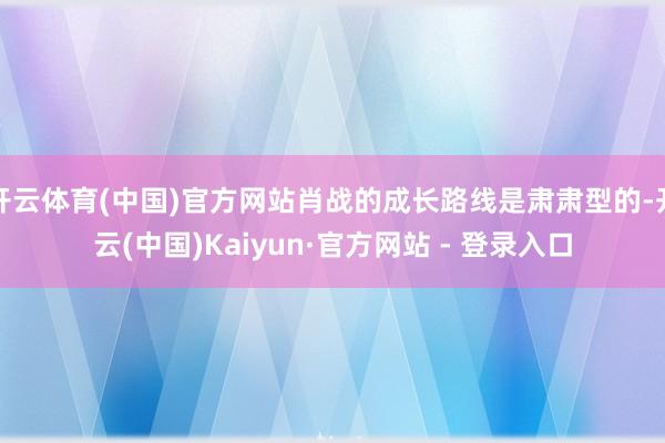 开云体育(中国)官方网站肖战的成长路线是肃肃型的-开云(中国)Kaiyun·官方网站 - 登录入口