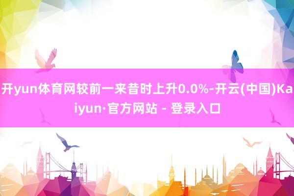 开yun体育网较前一来昔时上升0.0%-开云(中国)Kaiyun·官方网站 - 登录入口