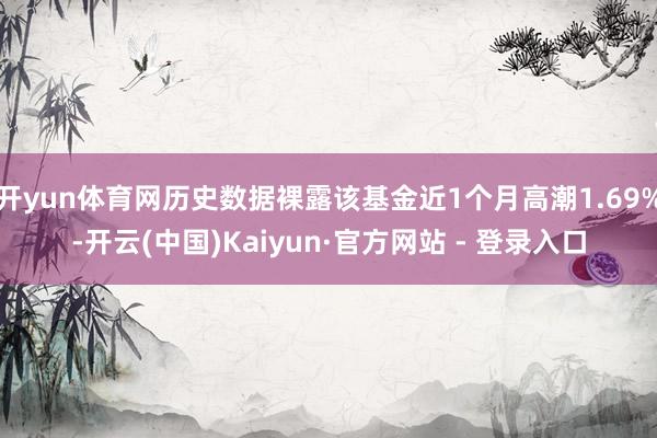 开yun体育网历史数据裸露该基金近1个月高潮1.69%-开云(中国)Kaiyun·官方网站 - 登录入口