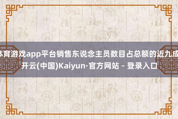 体育游戏app平台销售东说念主员数目占总额的近九成-开云(中国)Kaiyun·官方网站 - 登录入口