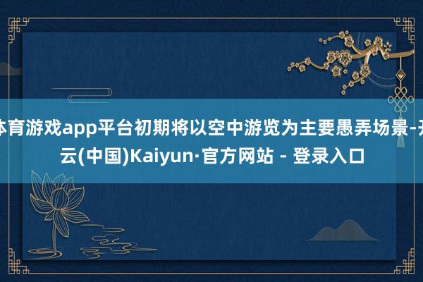 体育游戏app平台初期将以空中游览为主要愚弄场景-开云(中国)Kaiyun·官方网站 - 登录入口