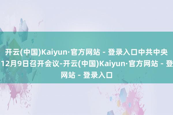 开云(中国)Kaiyun·官方网站 - 登录入口中共中央政事局12月9日召开会议-开云(中国)Kaiyun·官方网站 - 登录入口