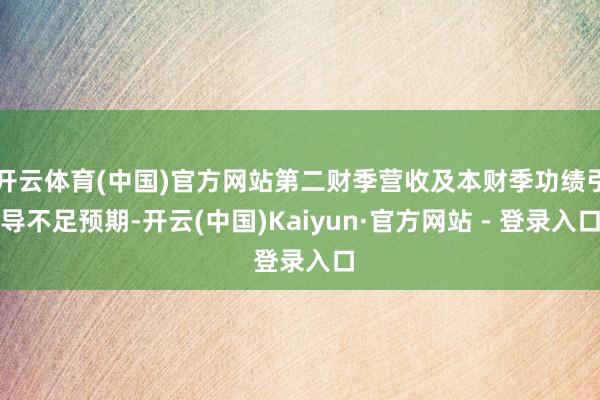 开云体育(中国)官方网站第二财季营收及本财季功绩引导不足预期-开云(中国)Kaiyun·官方网站 - 登录入口