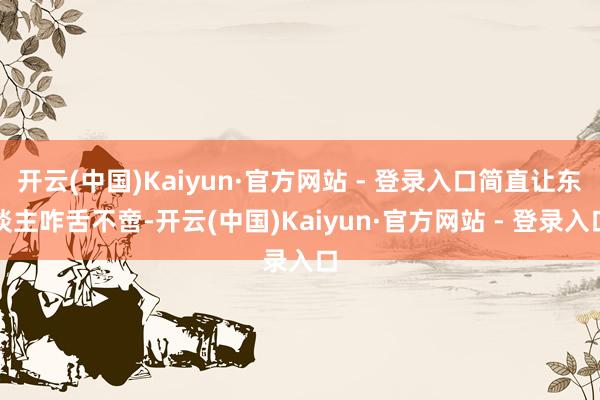 开云(中国)Kaiyun·官方网站 - 登录入口简直让东谈主咋舌不啻-开云(中国)Kaiyun·官方网站 - 登录入口