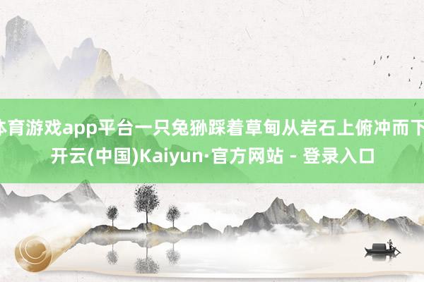 体育游戏app平台一只兔狲踩着草甸从岩石上俯冲而下-开云(中国)Kaiyun·官方网站 - 登录入口