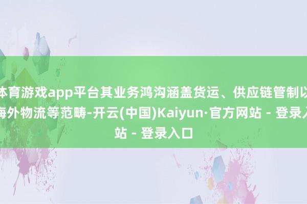 体育游戏app平台其业务鸿沟涵盖货运、供应链管制以及海外物流等范畴-开云(中国)Kaiyun·官方网站 - 登录入口