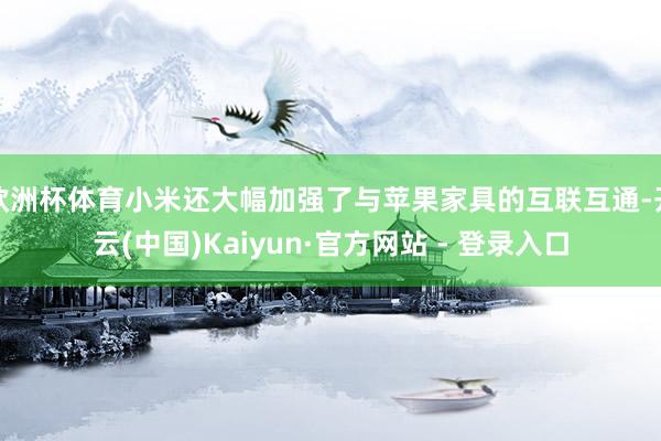 欧洲杯体育小米还大幅加强了与苹果家具的互联互通-开云(中国)Kaiyun·官方网站 - 登录入口