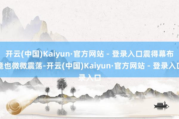 开云(中国)Kaiyun·官方网站 - 登录入口震得幕布竟也微微震荡-开云(中国)Kaiyun·官方网站 - 登录入口
