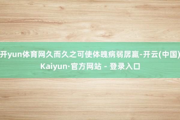 开yun体育网久而久之可使体魄病弱孱羸-开云(中国)Kaiyun·官方网站 - 登录入口