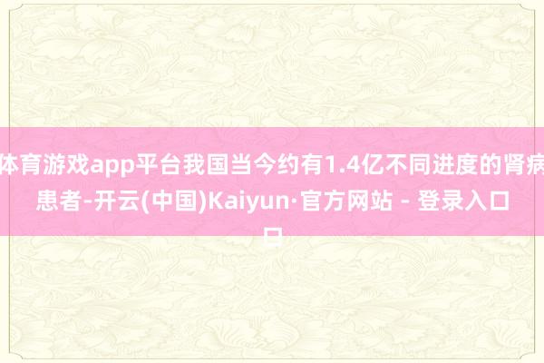 体育游戏app平台我国当今约有1.4亿不同进度的肾病患者-开云(中国)Kaiyun·官方网站 - 登录入口