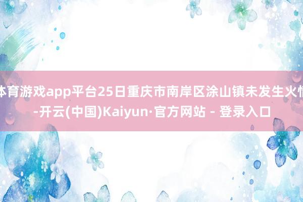 体育游戏app平台25日重庆市南岸区涂山镇未发生火情-开云(中国)Kaiyun·官方网站 - 登录入口