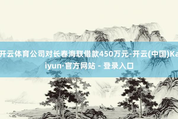 开云体育公司对长春海联借款450万元-开云(中国)Kaiyun·官方网站 - 登录入口