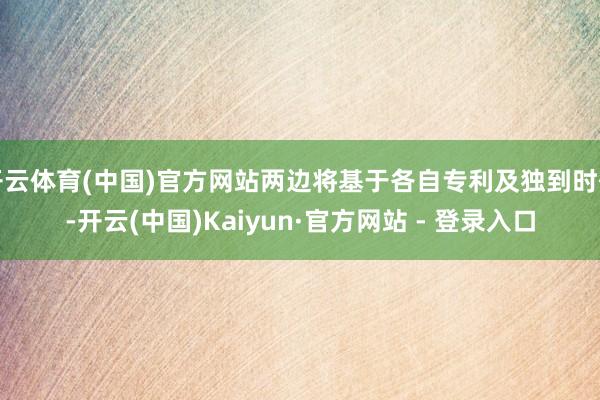 开云体育(中国)官方网站两边将基于各自专利及独到时代-开云(中国)Kaiyun·官方网站 - 登录入口