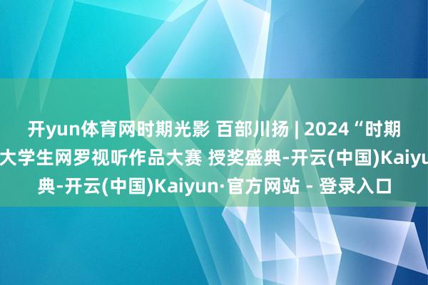 开yun体育网时期光影 百部川扬 | 2024“时期光影百部川扬” 四川省大学生网罗视听作品大赛 授奖盛典-开云(中国)Kaiyun·官方网站 - 登录入口