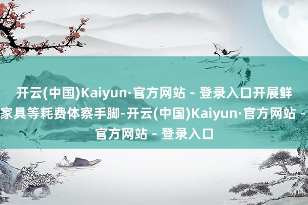 开云(中国)Kaiyun·官方网站 - 登录入口开展鲜奶、农副家具等耗费体察手脚-开云(中国)Kaiyun·官方网站 - 登录入口