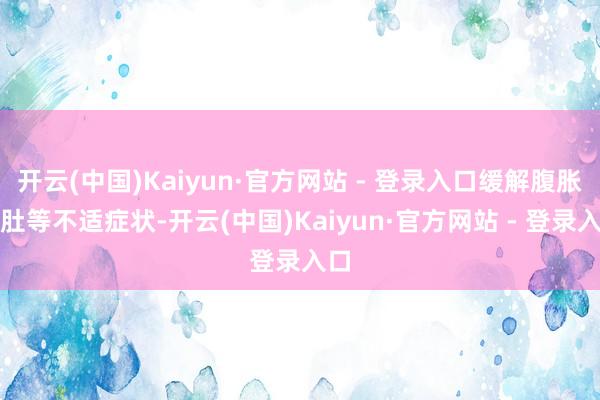 开云(中国)Kaiyun·官方网站 - 登录入口缓解腹胀泻肚等不适症状-开云(中国)Kaiyun·官方网站 - 登录入口