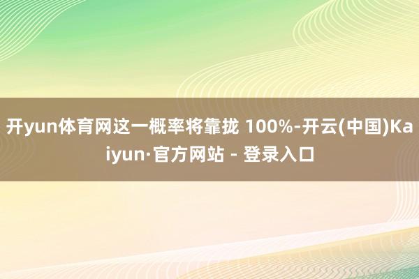 开yun体育网这一概率将靠拢 100%-开云(中国)Kaiyun·官方网站 - 登录入口