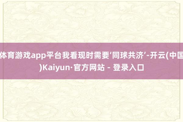 体育游戏app平台我看现时需要‘同球共济’-开云(中国)Kaiyun·官方网站 - 登录入口