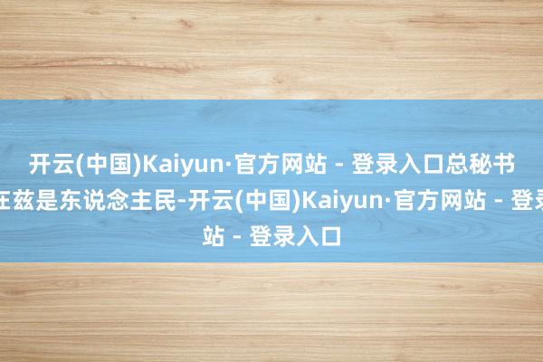 开云(中国)Kaiyun·官方网站 - 登录入口总秘书念兹在兹是东说念主民-开云(中国)Kaiyun·官方网站 - 登录入口