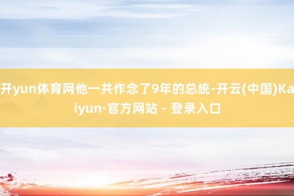 开yun体育网他一共作念了9年的总统-开云(中国)Kaiyun·官方网站 - 登录入口