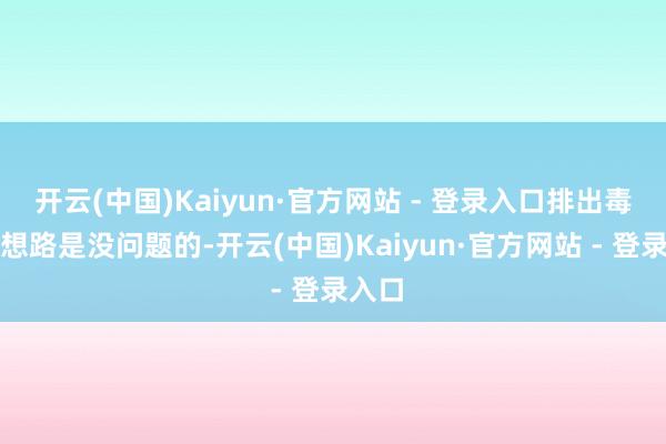 开云(中国)Kaiyun·官方网站 - 登录入口排出毒血的想路是没问题的-开云(中国)Kaiyun·官方网站 - 登录入口