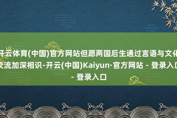 开云体育(中国)官方网站但愿两国后生通过言语与文化交流加深相识-开云(中国)Kaiyun·官方网站 - 登录入口