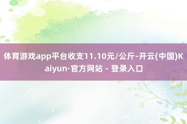 体育游戏app平台收支11.10元/公斤-开云(中国)Kaiyun·官方网站 - 登录入口