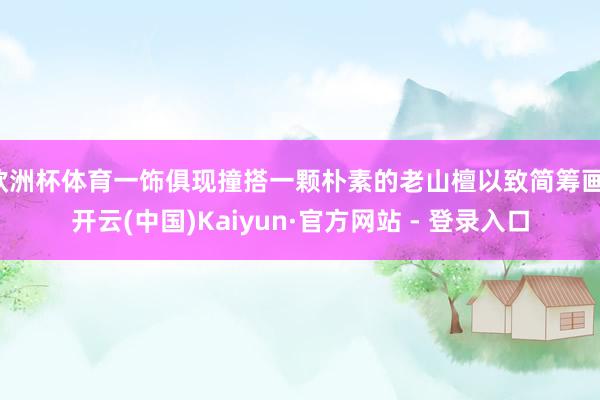 欧洲杯体育一饰俱现撞搭一颗朴素的老山檀以致简筹画-开云(中国)Kaiyun·官方网站 - 登录入口