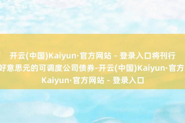 开云(中国)Kaiyun·官方网站 - 登录入口将刊行总数所有5.5亿好意思元的可调度公司债券-开云(中国)Kaiyun·官方网站 - 登录入口