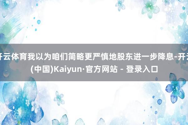 开云体育我以为咱们简略更严慎地股东进一步降息-开云(中国)Kaiyun·官方网站 - 登录入口