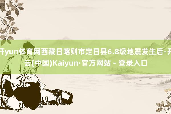 开yun体育网西藏日喀则市定日县6.8级地震发生后-开云(中国)Kaiyun·官方网站 - 登录入口