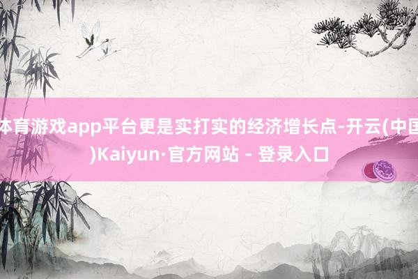 体育游戏app平台更是实打实的经济增长点-开云(中国)Kaiyun·官方网站 - 登录入口