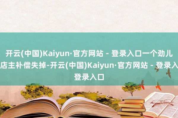 开云(中国)Kaiyun·官方网站 - 登录入口一个劲儿要店主补偿失掉-开云(中国)Kaiyun·官方网站 - 登录入口