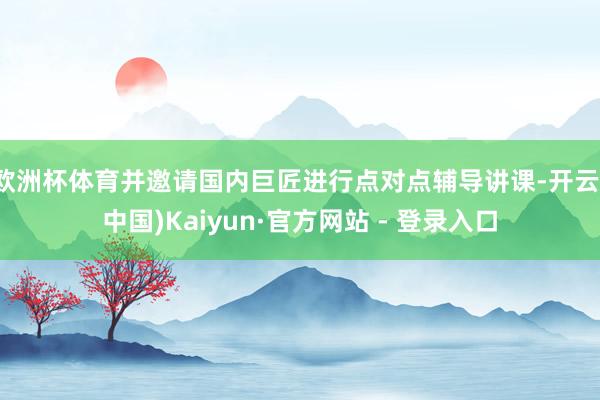 欧洲杯体育并邀请国内巨匠进行点对点辅导讲课-开云(中国)Kaiyun·官方网站 - 登录入口