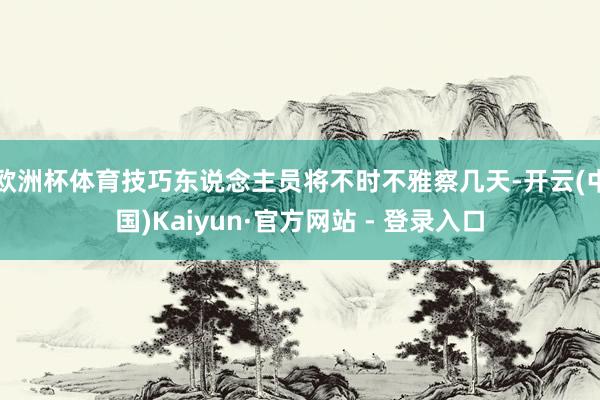 欧洲杯体育技巧东说念主员将不时不雅察几天-开云(中国)Kaiyun·官方网站 - 登录入口