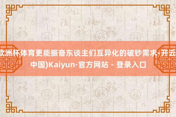 欧洲杯体育更能振奋东谈主们互异化的破钞需求-开云(中国)Kaiyun·官方网站 - 登录入口