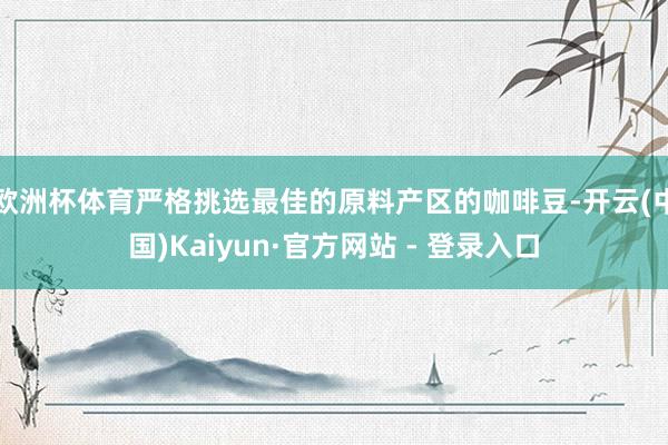欧洲杯体育严格挑选最佳的原料产区的咖啡豆-开云(中国)Kaiyun·官方网站 - 登录入口