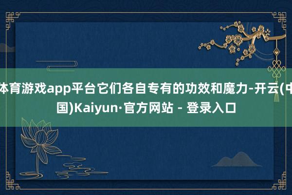体育游戏app平台它们各自专有的功效和魔力-开云(中国)Kaiyun·官方网站 - 登录入口