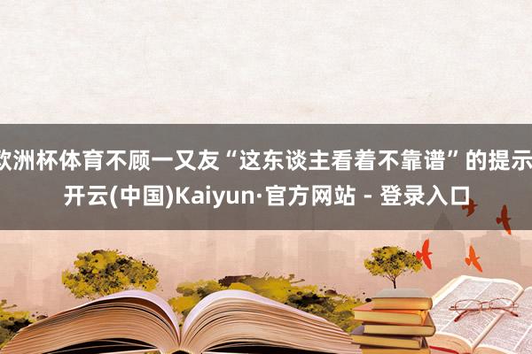 欧洲杯体育不顾一又友“这东谈主看着不靠谱”的提示-开云(中国)Kaiyun·官方网站 - 登录入口