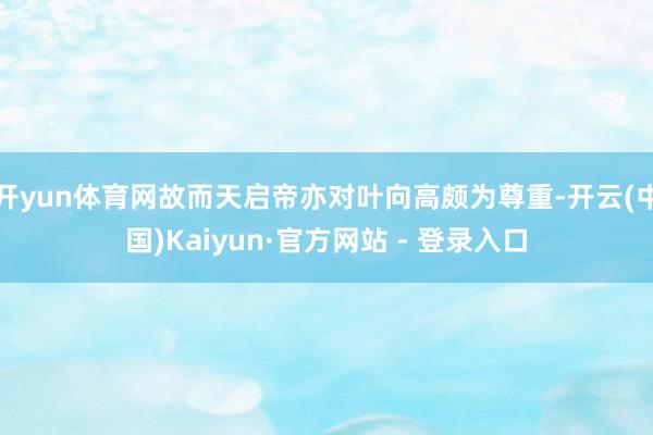开yun体育网故而天启帝亦对叶向高颇为尊重-开云(中国)Kaiyun·官方网站 - 登录入口