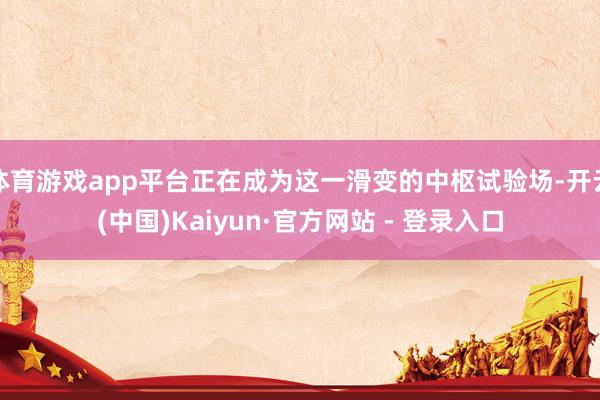 体育游戏app平台正在成为这一滑变的中枢试验场-开云(中国)Kaiyun·官方网站 - 登录入口